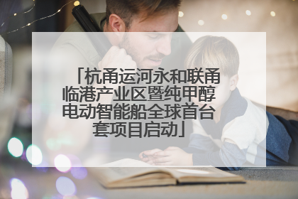 杭甬运河永和联甬临港产业区暨纯甲醇电动智能船全球首台套项目启动