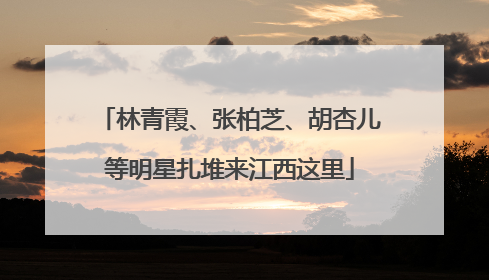 林青霞、张柏芝、胡杏儿等明星扎堆来江西这里