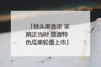 枝头果香浓 采摘正当时 晋源特色瓜果轮番上市