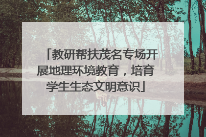 教研帮扶茂名专场开展地理环境教育，培育学生生态文明意识