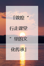 敦煌“行走课堂”里的文化传承