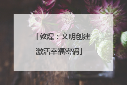 敦煌：文明创建激活幸福密码