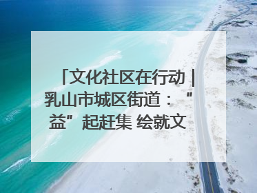 文化社区在行动｜乳山市城区街道：“益”起赶集 绘就文化社区新图景