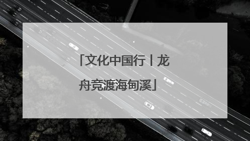 文化中国行丨龙舟竞渡海甸溪