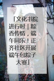 文化书院进行时｜粽香传情，端午同乐！正齐社区开展端午包粽子大赛