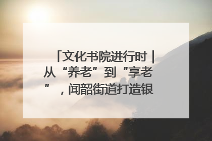 文化书院进行时｜从“养老”到“享老”，闻韶街道打造银龄幸福新图景