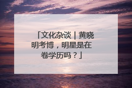 文化杂谈｜黄晓明考博，明星是在卷学历吗？