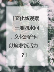 文化新观察｜三湘四水间，文化遗产何以焕发新活力？
