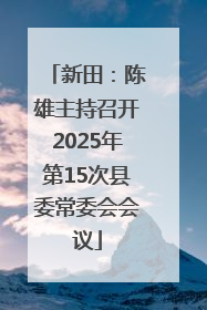 新田：陈雄主持召开2025年第15次县委常委会会议