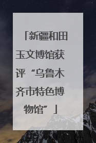 新疆和田玉文博馆获评“乌鲁木齐市特色博物馆”