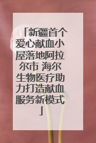 新疆首个爱心献血小屋落地阿拉尔市 海尔生物医疗助力打造献血服务新模式