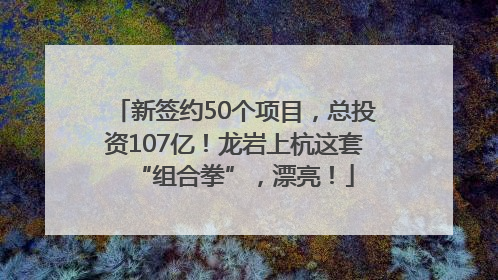 新签约50个项目，总投资107亿！龙岩上杭这套“组合拳”，漂亮！