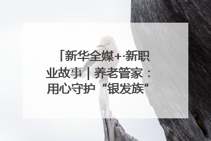 新华全媒+·新职业故事｜养老管家：用心守护“银发族”的幸福“夕阳红”