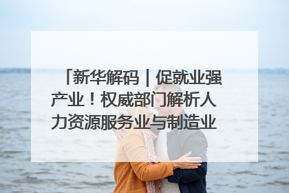 新华解码｜促就业强产业！权威部门解析人力资源服务业与制造业融合发展试点