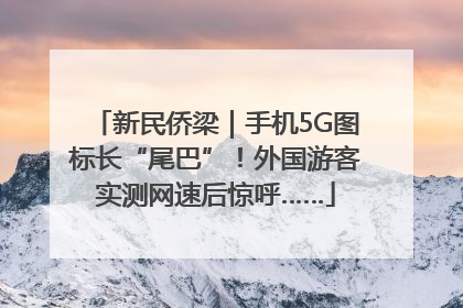 新民侨梁｜手机5G图标长“尾巴”！外国游客实测网速后惊呼……
