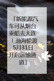 新能源汽车可从烟台乘船去大连！渤海轮渡5月31日开启运输通道