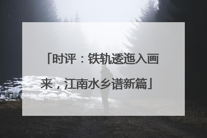 时评：铁轨逶迤入画来，江南水乡谱新篇