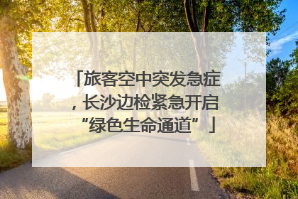 旅客空中突发急症，长沙边检紧急开启“绿色生命通道”