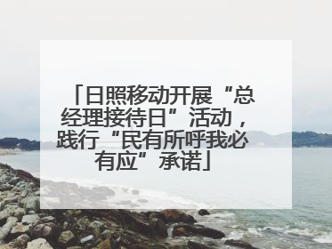 日照移动开展“总经理接待日”活动，践行“民有所呼我必有应”承诺
