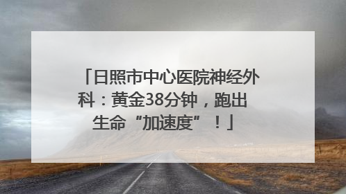 日照市中心医院神经外科：黄金38分钟，跑出生命“加速度”！