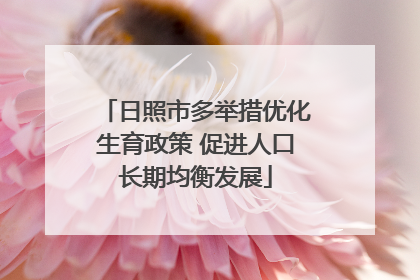 日照市多举措优化生育政策 促进人口长期均衡发展