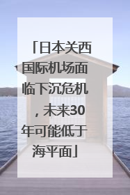 日本关西国际机场面临下沉危机，未来30年可能低于海平面