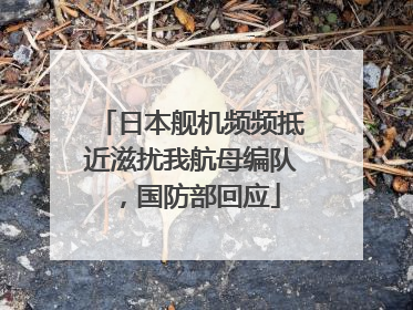 日本舰机频频抵近滋扰我航母编队，国防部回应