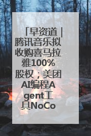 早资道｜腾讯音乐拟收购喜马拉雅100%股权；美团AI编程Agent工具NoCode上线