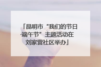 昆明市“我们的节日·端午节”主题活动在刘家营社区举办