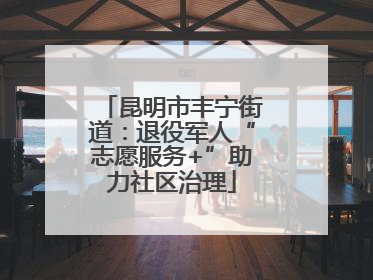 昆明市丰宁街道：退役军人“志愿服务+”助力社区治理