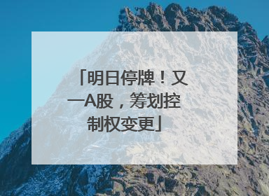 明日停牌！又一A股，筹划控制权变更