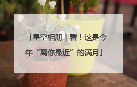 星空相册｜看！这是今年“离你最近”的满月