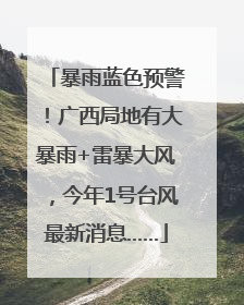 暴雨蓝色预警！广西局地有大暴雨+雷暴大风，今年1号台风最新消息……