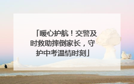 暖心护航！交警及时救助摔倒家长，守护中考温情时刻