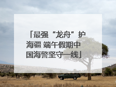 最强“龙舟”护海疆 端午假期中国海警坚守一线