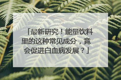 最新研究！能量饮料里的这种常见成分，竟会促进白血病发展？
