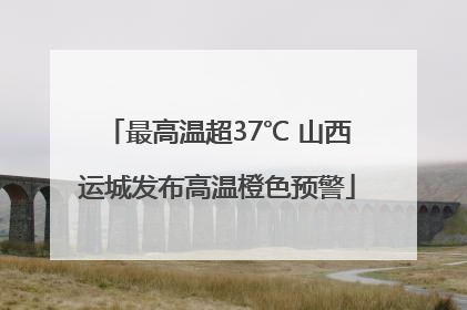 最高温超37℃ 山西运城发布高温橙色预警