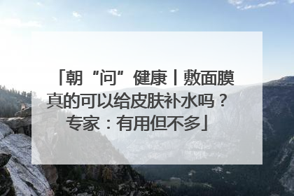 朝“问”健康丨敷面膜真的可以给皮肤补水吗？专家：有用但不多