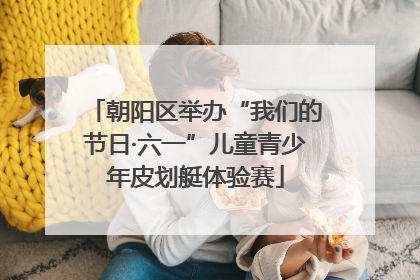朝阳区举办“我们的节日·六一”儿童青少年皮划艇体验赛