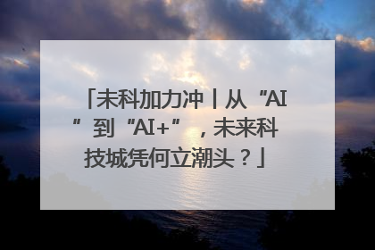未科加力冲丨从“AI”到“AI+”，未来科技城凭何立潮头？