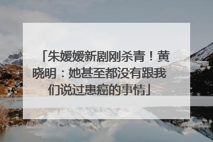 朱媛媛新剧刚杀青！黄晓明：她甚至都没有跟我们说过患癌的事情