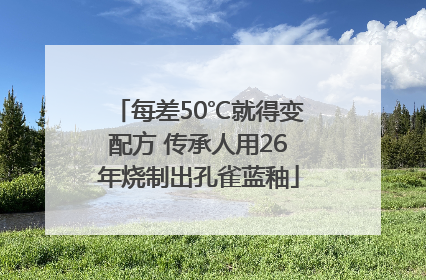 每差50℃就得变配方 传承人用26年烧制出孔雀蓝釉
