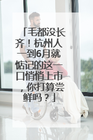 毛都没长齐！杭州人一到6月就惦记的这一口悄悄上市，你打算尝鲜吗？