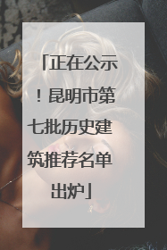 正在公示！昆明市第七批历史建筑推荐名单出炉