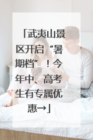 武夷山景区开启“暑期档”！今年中、高考生有专属优惠→