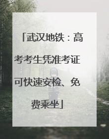 武汉地铁：高考考生凭准考证可快速安检、免费乘坐