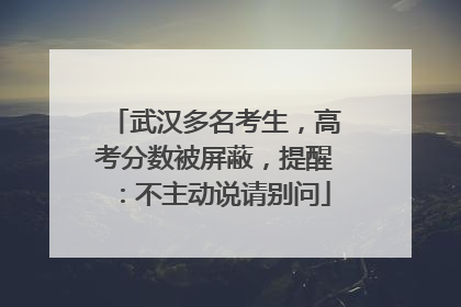 武汉多名考生，高考分数被屏蔽，提醒：不主动说请别问