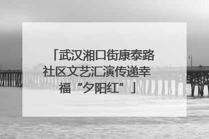 武汉湘口街康泰路社区文艺汇演传递幸福“夕阳红”