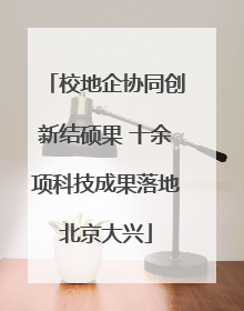 校地企协同创新结硕果 十余项科技成果落地北京大兴
