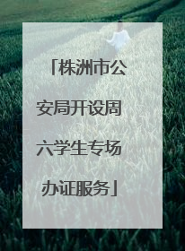株洲市公安局开设周六学生专场办证服务